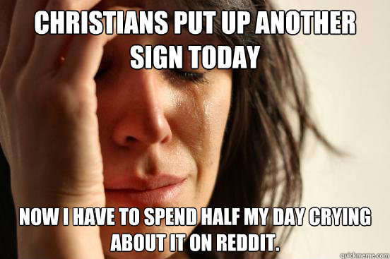 Christians put up another sign today Now I have to spend half my day crying about it on reddit. - Christians put up another sign today Now I have to spend half my day crying about it on reddit.  First World Problems