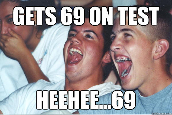Gets 69 on test heehee...69  Immature High Schoolers