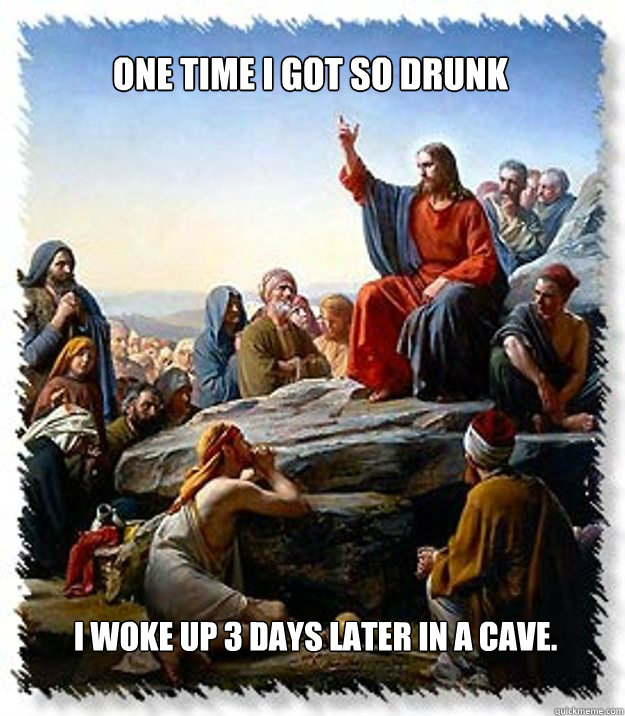One time I got so drunk I woke up 3 days later in a cave. - One time I got so drunk I woke up 3 days later in a cave.  And Jesus Said