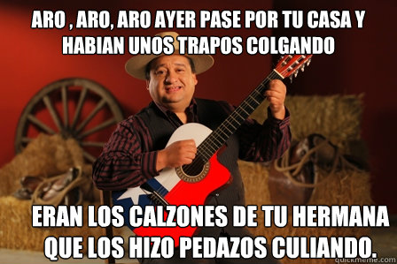 aro , aro, aro ayer pase por tu casa y habian unos trapos colgando eran los calzones de tu hermana que los hizo pedazos culiando.   