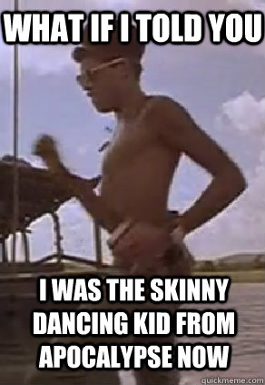 what if i told you I was the skinny dancing kid from Apocalypse now - what if i told you I was the skinny dancing kid from Apocalypse now  Now what if I told you