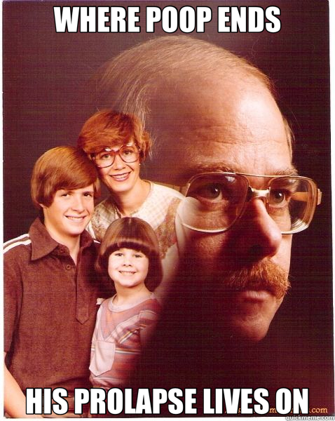 WHERE POOP ENDS HIS PROLAPSE LIVES ON  Vengeance Dad