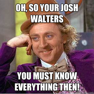 oh, so your josh walters you must know everything then!  Psychotic Willy Wonka