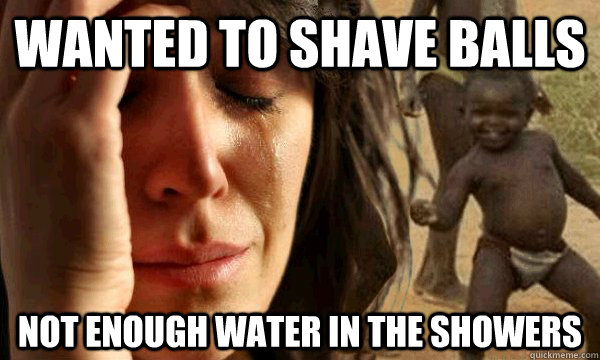 wanted to shave balls not enough water in the showers - wanted to shave balls not enough water in the showers  first world problems in a third world