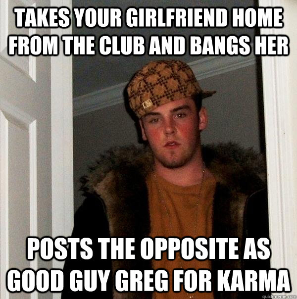 Takes your girlfriend home from the club and bangs her posts the opposite as good guy greg for karma  Scumbag Steve