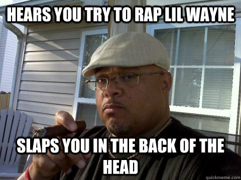 Hears you try to rap lil wayne Slaps you in the back of the head  Ghetto Good Guy Greg