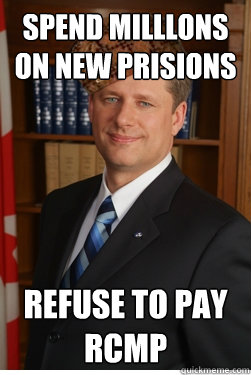 SPEND MILLLONS ON NEW PRISIONS
 REFUSE TO PAY RCMP - SPEND MILLLONS ON NEW PRISIONS
 REFUSE TO PAY RCMP  Scumbag harper