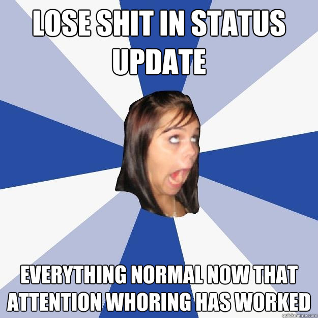 Lose Shit in Status Update Everything normal now that attention whoring has worked  Annoying Facebook Girl