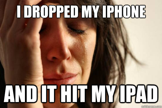 I dropped my iphone and it hit my ipad  First World Problems