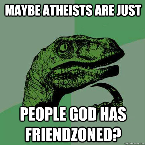 Maybe Atheists are just  People god has friendzoned?  Philosoraptor