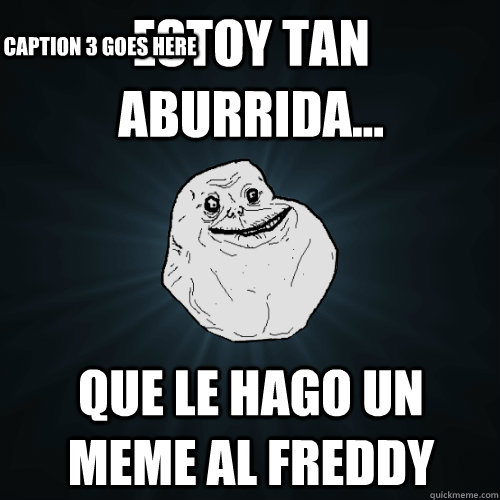 estoy tan aburrida... que le hago un meme al freddy  Caption 3 goes here  Forever Alone