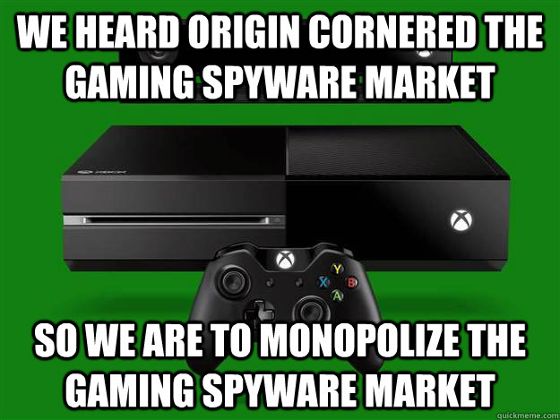 we heard Origin Cornered the gaming spyware market  so we are to Monopolize the gaming spyware market  Scumbag Xbox One