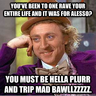 You've been to one rave your entire life and it was for Alesso? You must be hella plurr and trip mad bawllzzzzz.  Condescending Wonka
