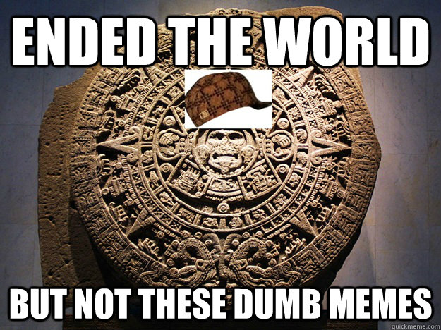 Ended the world But not these dumb memes  Scumbag Mayan Calendar