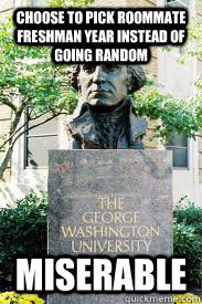 Choose to pick roommate freshman year instead of going random Miserable  Ironic GWU