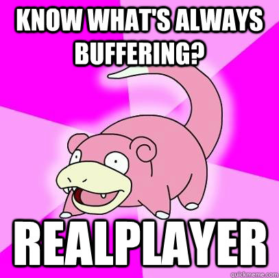 Know what's always buffering? Realplayer  Slowpoke
