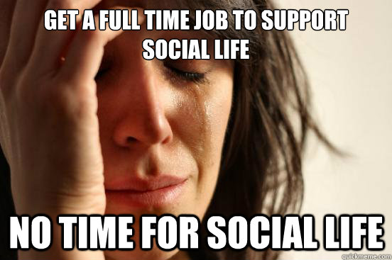 Get a full time job to support social life No time for social life  First World Problems