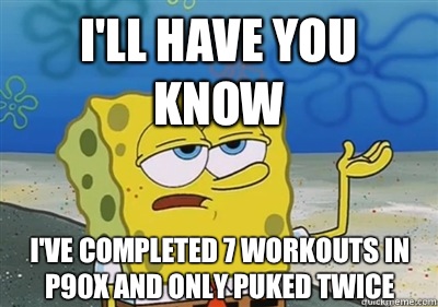 I'll Have you know I've completed 7 workouts in P90X and only puked twice  sponge