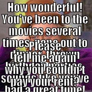 HOW WONDERFUL! YOU'VE BEEN TO THE MOVIES SEVERAL TIMES, GONE OUT TO DINNER, THROWN BIRTHDAY PARTIES, SOUNDS LIKE YOU'VE HAD A GREAT TIME! PLEASE TELL ME AGAIN WHY YOU COULDN'T PAY YOUR RENT? Condescending Wonka