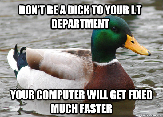 Don't be a dick to your I.T department Your computer will get fixed much faster  Actual Advice Mallard