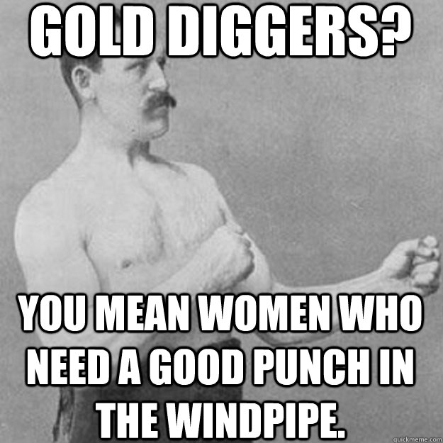 gold diggers? you mean women who need a good punch in the windpipe.  overly manly man
