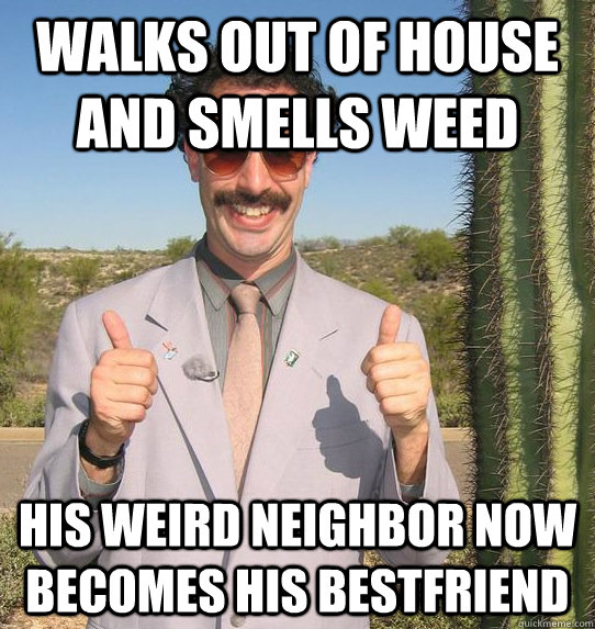walks out of house and smells weed his weird neighbor now becomes his bestfriend  Upvoting Kazakh