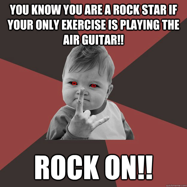 You know you are a Rock star if your only exercise is Playing the AIR GUITAR!! Rock on!!  Metal Success Kid