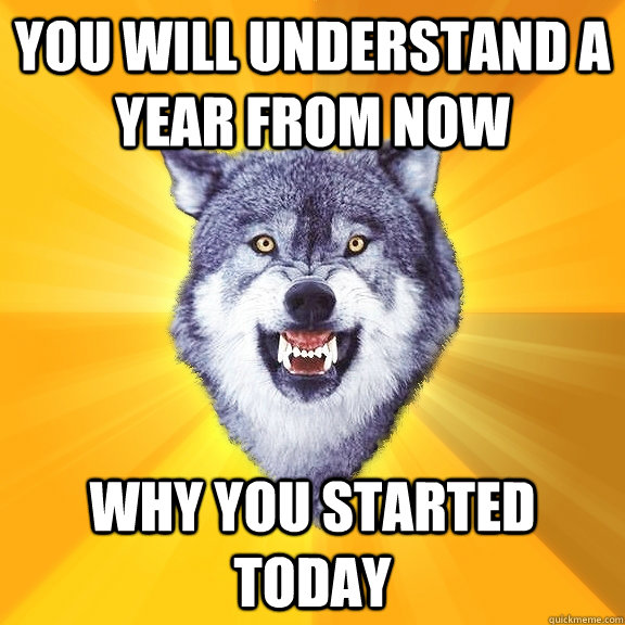you will understand a year from now why you started today  Courage Wolf