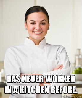  Has never worked in a kitchen before. -  Has never worked in a kitchen before.  Culinary School Freshman