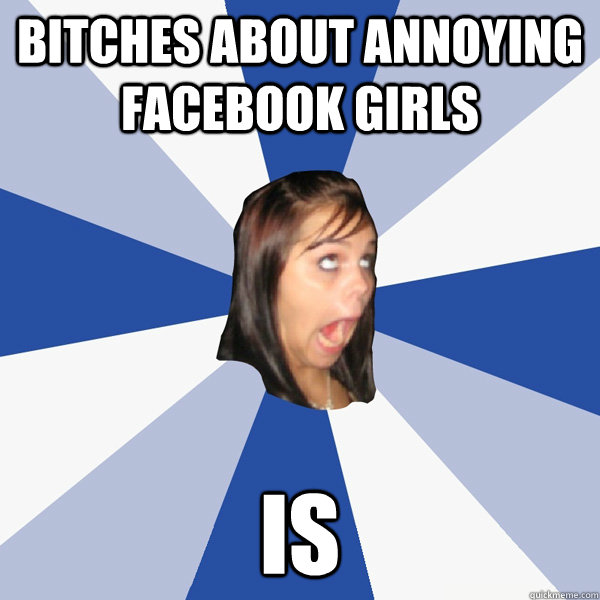 bitches about annoying facebook girls is  Annoying Facebook Girl