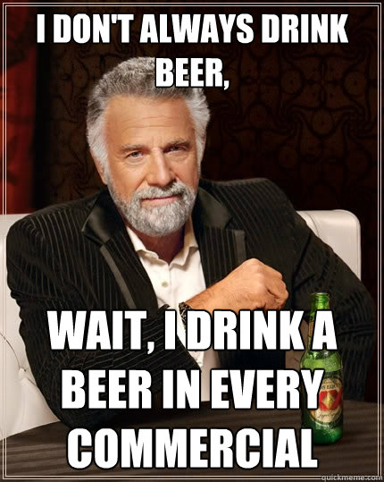 I don't always drink beer, wait, i drink a beer in every commercial - I don't always drink beer, wait, i drink a beer in every commercial  The Most Interesting Man In The World