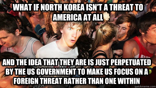 What if North Korea isn't a threat to America at all and the idea that they are is just perpetuated by the US government to make us focus on a foreign threat rather than one within  Sudden Clarity Clarence