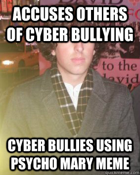 Accuses others of cyber bullying  Cyber bullies using psycho mary meme - Accuses others of cyber bullying  Cyber bullies using psycho mary meme  Condescending Hypocrite Robby