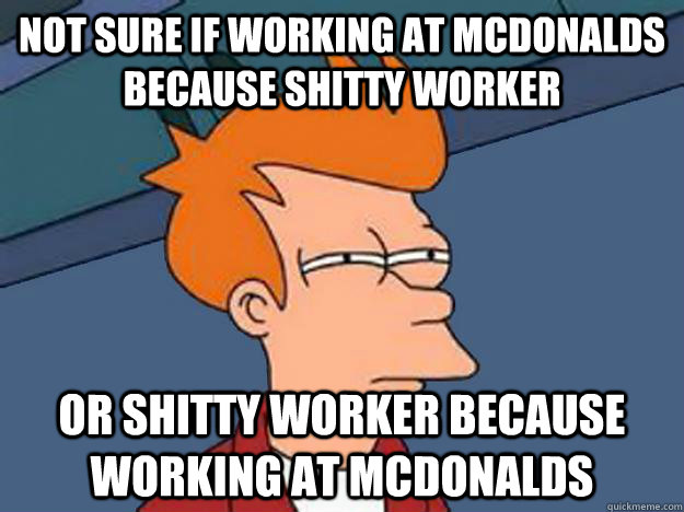Not Sure if working at mcdonalds because shitty worker or shitty worker because working at mcdonalds  Unsure Fry