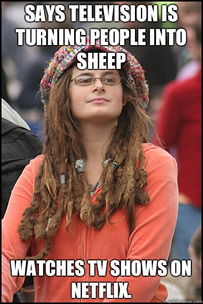 Says television is turning people into sheep Watches TV shows on Netflix.  College Liberal