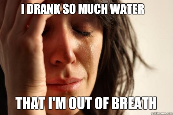I drank so much water That I'm out of breath  First World Problems
