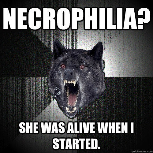 NECROPHILIA? SHE WAS ALIVE WHEN I STARTED.  Insanity Wolf