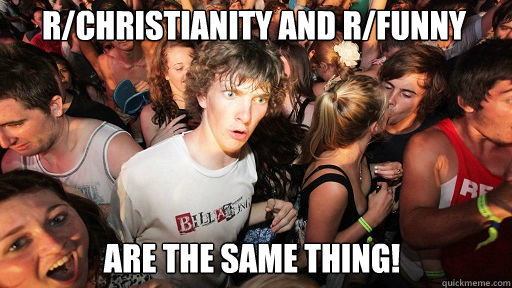 r/Christianity and r/funny 
 are the same thing!  Sudden Clarity Clarence