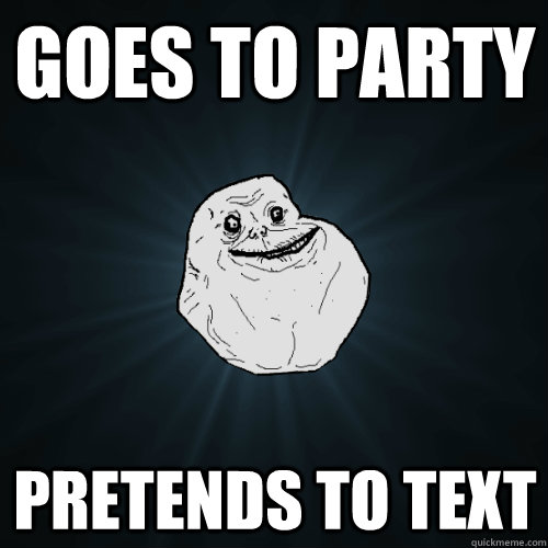 Goes to party pretends to text  Forever Alone