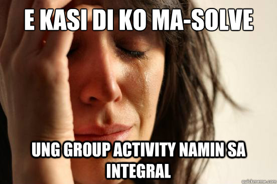 E kasi di ko ma-solve ung group activity namin sa Integral  First World Problems