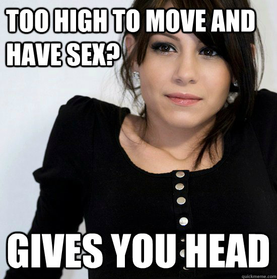 too high to move and have sex? gives you head  Good Girl Gabby