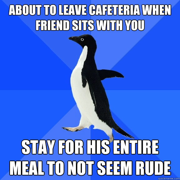 About to leave cafeteria when
friend sits with you Stay for his entire meal to not seem rude  Socially Awkward Penguin