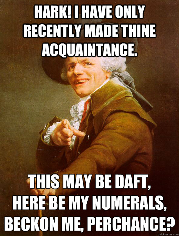Hark! I have only recently made thine acquaintance.  this may be daft,
Here be my numerals,
Beckon me, perchance? - Hark! I have only recently made thine acquaintance.  this may be daft,
Here be my numerals,
Beckon me, perchance?  Joseph Ducreux