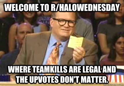 WELCOME TO r/HALOWEDNESDAY Where teamkills are legal and the upvotes don't matter.  Whose Line