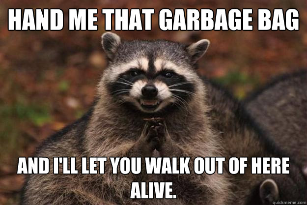 hand me that Garbage bag And I'll let you walk out of here alive.  Evil Plotting Raccoon
