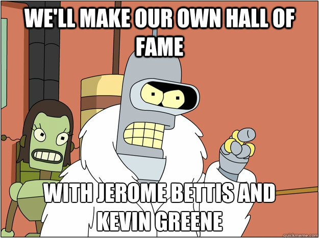 We'll make our own HALL OF FAME WITH JEROME BETTIS AND
KEVIN GREENE  BENDER STATE MEET