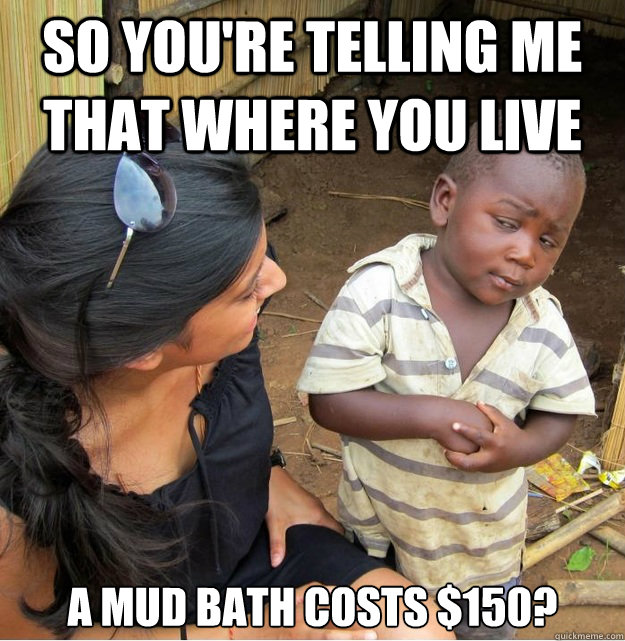 so you're telling me that where you live A mud bath costs $150? - so you're telling me that where you live A mud bath costs $150?  Skeptical Third World Kid