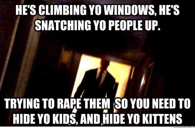 He's climbing yo windows, he's snatching yo people up. Trying to rape them  so you need to hide yo kids, and hide yo kittens - He's climbing yo windows, he's snatching yo people up. Trying to rape them  so you need to hide yo kids, and hide yo kittens  Slenderman