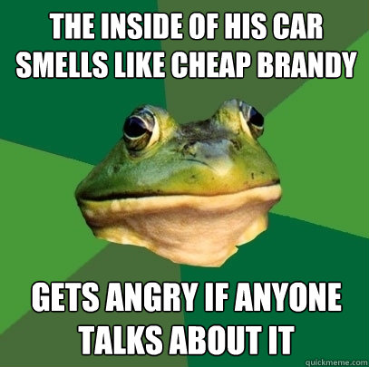 the inside of his car smells like cheap brandy gets angry if anyone talks about it  Foul Bachelor Frog