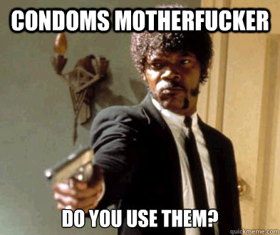 Condoms motherfucker do you use them?  